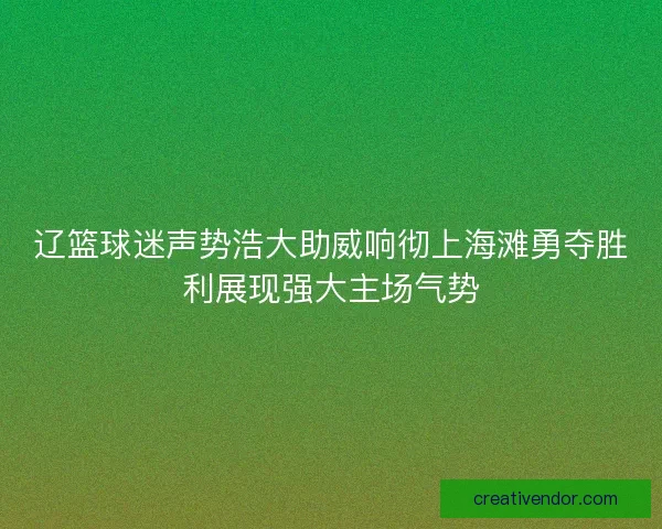 辽篮球迷声势浩大助威响彻上海滩勇夺胜利展现强大主场气势 辽篮球迷声势浩大助威响彻上海滩勇夺胜利展现强大主场气势