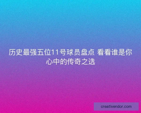 历史最强五位11号球员盘点 看看谁是你心中的传奇之选 历史最强五位11号球员盘点 看看谁是你心中的传奇之选