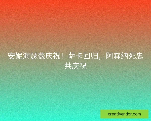 安妮海瑟薇庆祝!萨卡回归,阿森纳死忠共庆祝 安妮海瑟薇庆祝!萨卡回归,阿森纳死忠共庆祝