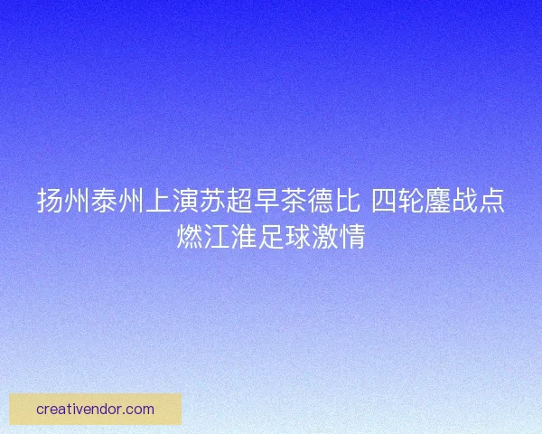 扬州泰州上演苏超早茶德比 四轮鏖战点燃江淮足球激情