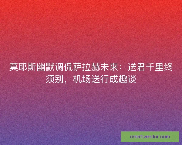 莫耶斯幽默调侃萨拉赫未来：送君千里终须别，机场送行成趣谈