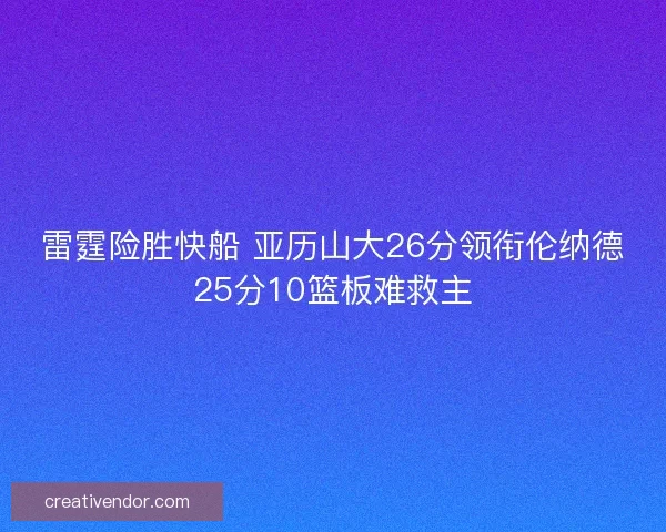 雷霆险胜快船 亚历山大26分领衔伦纳德25分10篮板难救主 雷霆险胜快船 亚历山大26分领衔伦纳德25分10篮板难救主