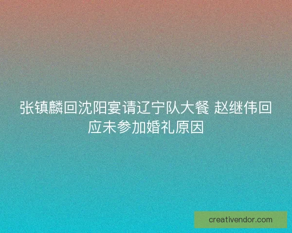 张镇麟回沈阳宴请辽宁队大餐 赵继伟回应未参加婚礼原因 张镇麟回沈阳宴请辽宁队大餐 赵继伟回应未参加婚礼原因