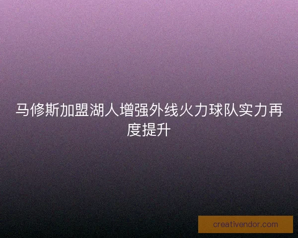 马修斯加盟湖人增强外线火力球队实力再度提升 马修斯加盟湖人增强外线火力球队实力再度提升
