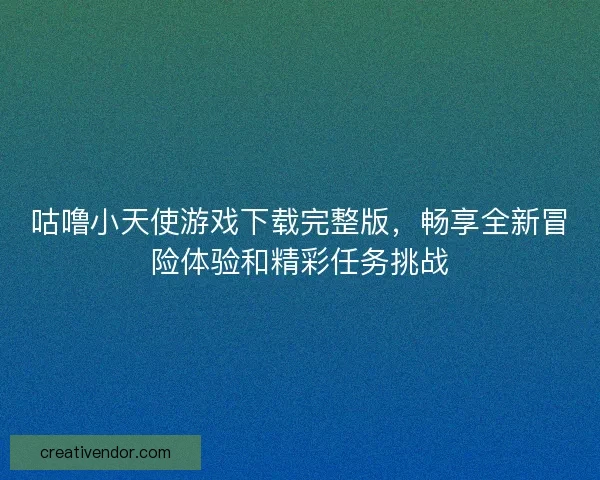 咕噜小天使游戏下载完整版,畅享全新冒险体验和精彩任务挑战 咕噜小天使游戏下载完整版,畅享全新冒险体验和精彩任务挑战