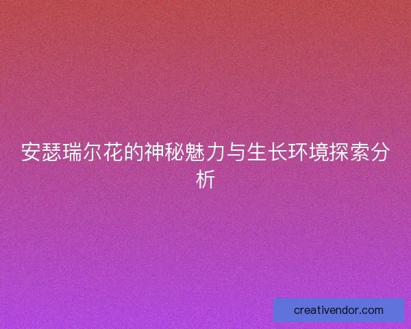 安瑟瑞尔花的神秘魅力与生长环境探索分析