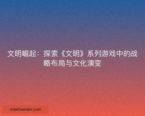 文明崛起:探索《文明》系列游戏中的战略布局与文化演变 文明崛起:探索《文明》系列游戏中的战略布局与文化演变