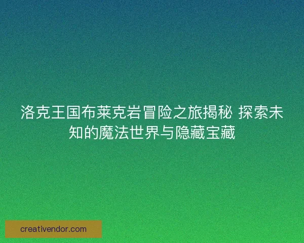 洛克王国布莱克岩冒险之旅揭秘 探索未知的魔法世界与隐藏宝藏