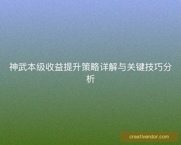 神武本级收益提升策略详解与关键技巧分析 神武本级收益提升策略详解与关键技巧分析