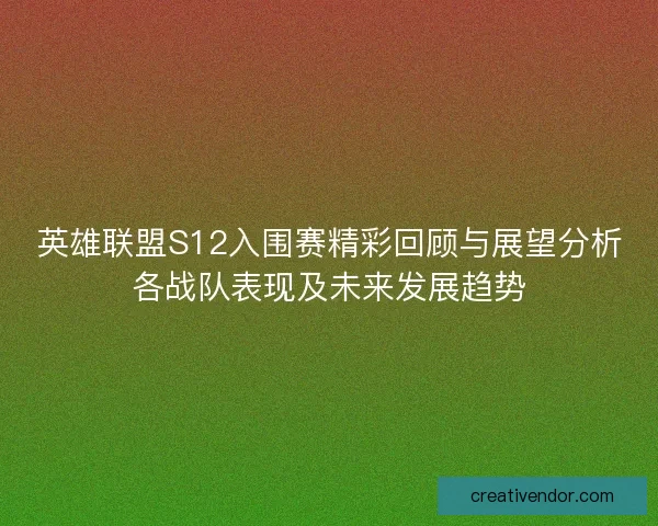 英雄联盟S12入围赛精彩回顾与展望分析各战队表现及未来发展趋势