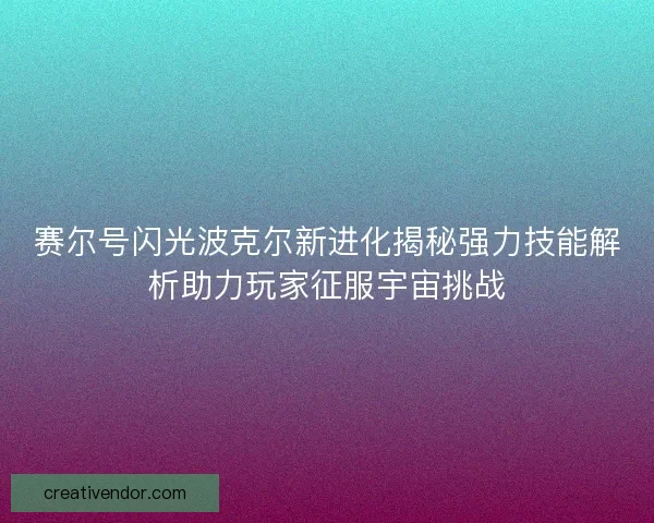 赛尔号闪光波克尔新进化揭秘强力技能解析助力玩家征服宇宙挑战