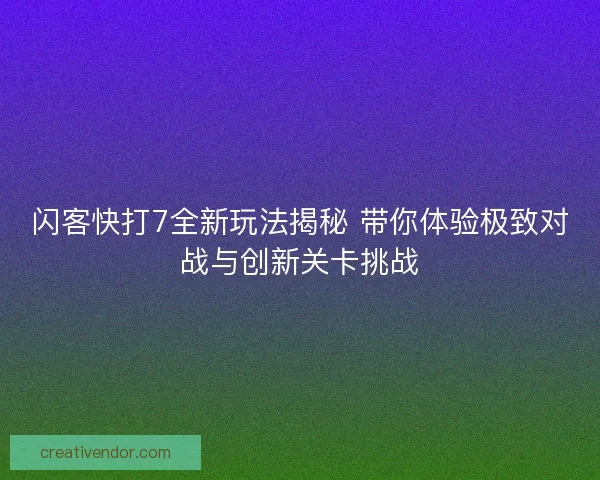 闪客快打7全新玩法揭秘 带你体验极致对战与创新关卡挑战