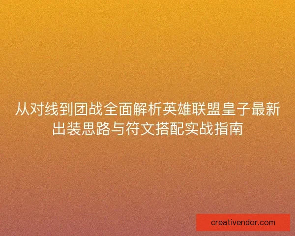 从对线到团战全面解析英雄联盟皇子最新出装思路与符文搭配实战指南