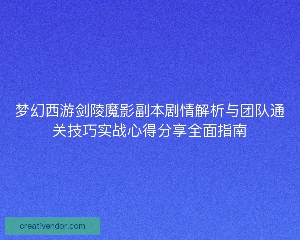 梦幻西游剑陵魔影副本剧情解析与团队通关技巧实战心得分享全面指南