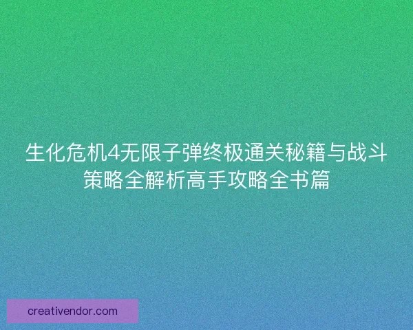 生化危机4无限子弹终极通关秘籍与战斗策略全解析高手攻略全书篇