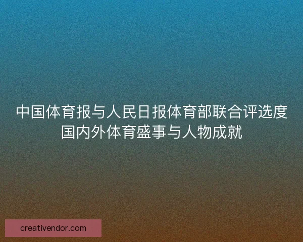 中国体育报与人民日报体育部联合评选度国内外体育盛事与人物成就 中国体育报与人民日报体育部联合评选度国内外体育盛事与人物成就