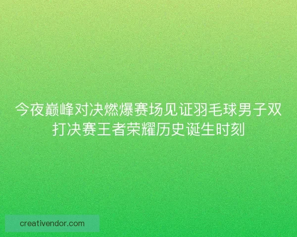 今夜巅峰对决燃爆赛场见证羽毛球男子双打决赛王者荣耀历史诞生时刻 今夜巅峰对决燃爆赛场见证羽毛球男子双打决赛王者荣耀历史诞生时刻