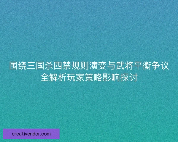 围绕三国杀四禁规则演变与武将平衡争议全解析玩家策略影响探讨 围绕三国杀四禁规则演变与武将平衡争议全解析玩家策略影响探讨