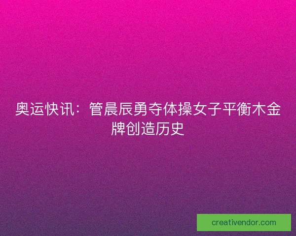 奥运快讯：管晨辰勇夺体操女子平衡木金牌创造历史