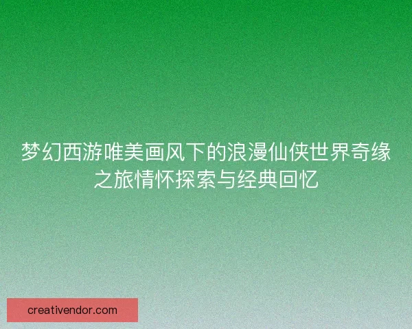 梦幻西游唯美画风下的浪漫仙侠世界奇缘之旅情怀探索与经典回忆