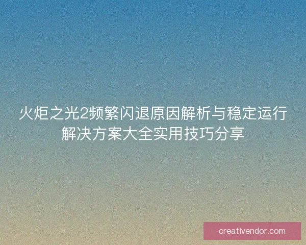 火炬之光2频繁闪退原因解析与稳定运行解决方案大全实用技巧分享