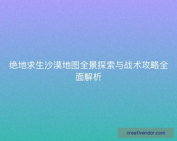 绝地求生沙漠地图全景探索与战术攻略全面解析