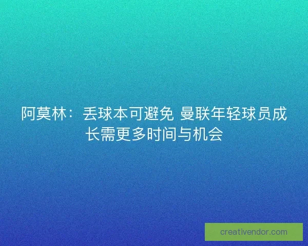 阿莫林:丢球本可避免 曼联年轻球员成长需更多时间与机会 阿莫林:丢球本可避免 曼联年轻球员成长需更多时间与机会