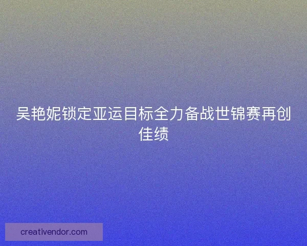 吴艳妮锁定亚运目标全力备战世锦赛再创佳绩
