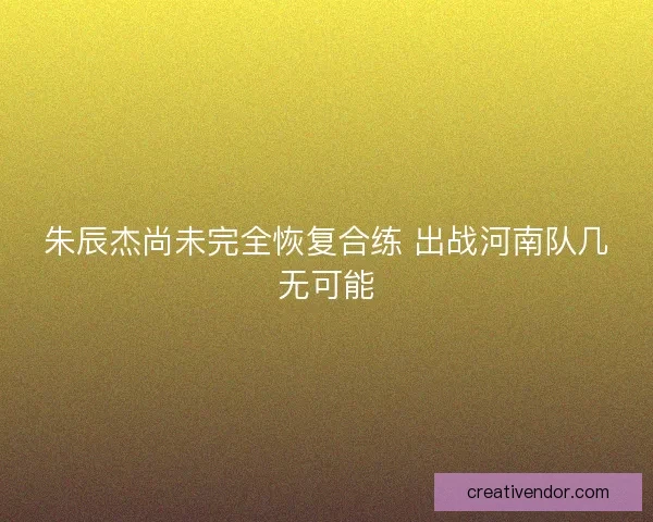 朱辰杰尚未完全恢复合练 出战河南队几无可能