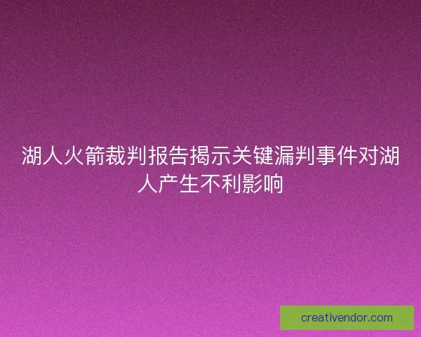 湖人火箭裁判报告揭示关键漏判事件对湖人产生不利影响