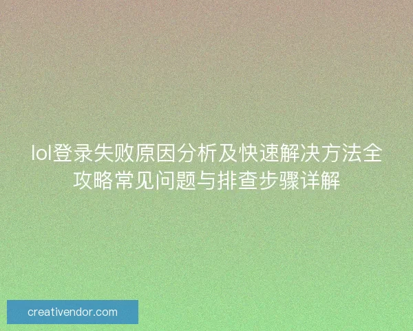 lol登录失败原因分析及快速解决方法全攻略常见问题与排查步骤详解