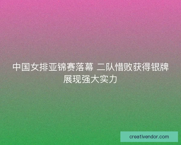 中国女排亚锦赛落幕 二队惜败获得银牌展现强大实力