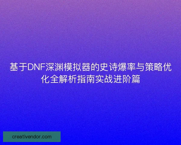 基于DNF深渊模拟器的史诗爆率与策略优化全解析指南实战进阶篇