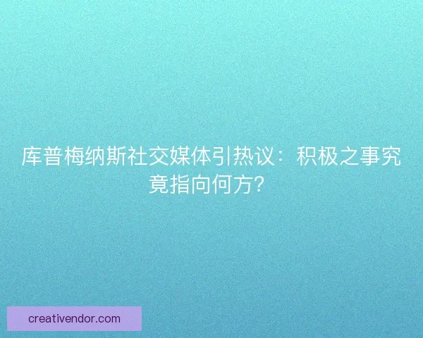 库普梅纳斯社交媒体引热议：积极之事究竟指向何方？