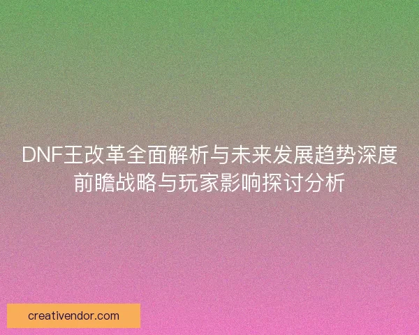 DNF王改革全面解析与未来发展趋势深度前瞻战略与玩家影响探讨分析