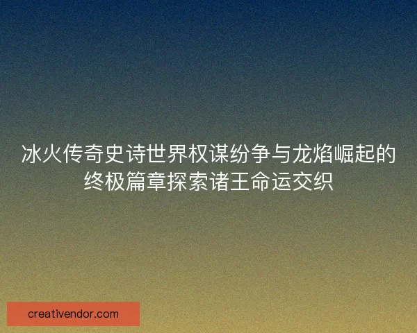 冰火传奇史诗世界权谋纷争与龙焰崛起的终极篇章探索诸王命运交织 冰火传奇史诗世界权谋纷争与龙焰崛起的终极篇章探索诸王命运交织