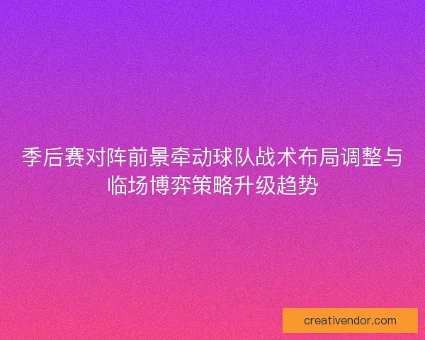 季后赛对阵前景牵动球队战术布局调整与临场博弈策略升级趋势 季后赛对阵前景牵动球队战术布局调整与临场博弈策略升级趋势