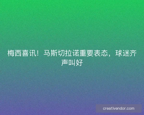 梅西喜讯!马斯切拉诺重要表态,球迷齐声叫好 梅西喜讯!马斯切拉诺重要表态,球迷齐声叫好