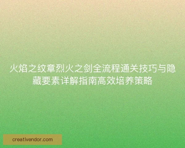 火焰之纹章烈火之剑全流程通关技巧与隐藏要素详解指南高效培养策略 火焰之纹章烈火之剑全流程通关技巧与隐藏要素详解指南高效培养策略