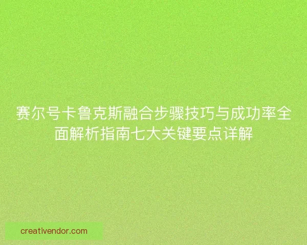 赛尔号卡鲁克斯融合步骤技巧与成功率全面解析指南七大关键要点详解 赛尔号卡鲁克斯融合步骤技巧与成功率全面解析指南七大关键要点详解