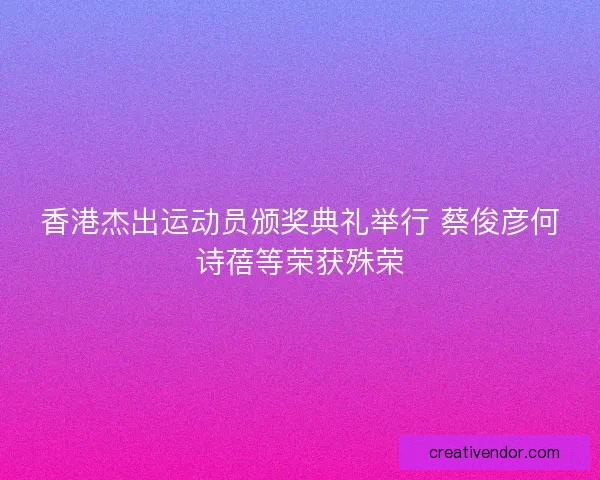 香港杰出运动员颁奖典礼举行 蔡俊彦何诗蓓等荣获殊荣 香港杰出运动员颁奖典礼举行 蔡俊彦何诗蓓等荣获殊荣