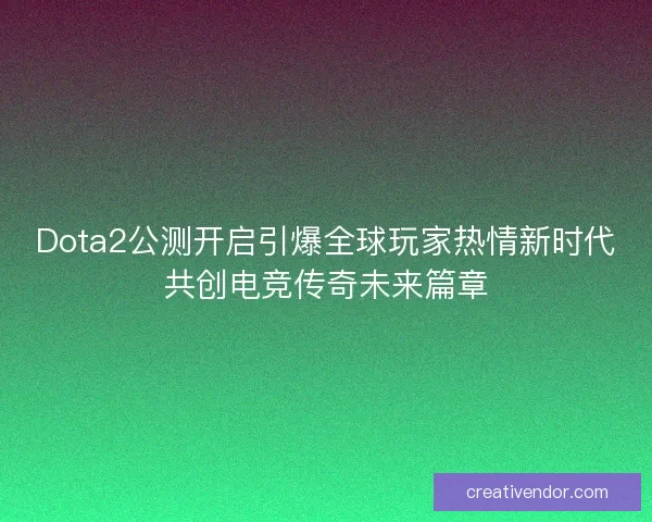 Dota2公测开启引爆全球玩家热情新时代共创电竞传奇未来篇章 Dota2公测开启引爆全球玩家热情新时代共创电竞传奇未来篇章