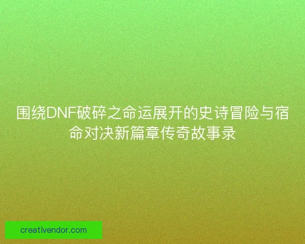 围绕DNF破碎之命运展开的史诗冒险与宿命对决新篇章传奇故事录 围绕DNF破碎之命运展开的史诗冒险与宿命对决新篇章传奇故事录