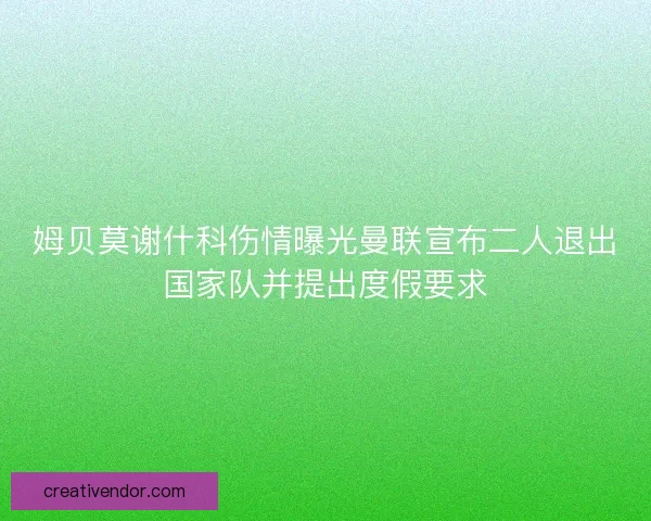 姆贝莫谢什科伤情曝光曼联宣布二人退出国家队并提出度假要求