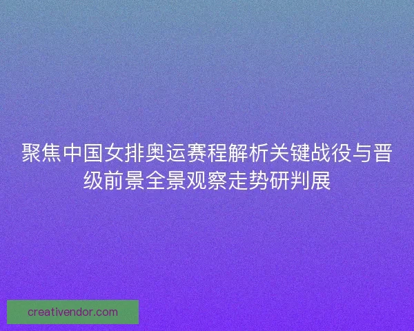 聚焦中国女排奥运赛程解析关键战役与晋级前景全景观察走势研判展