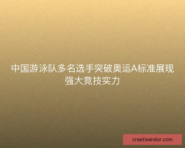 中国游泳队多名选手突破奥运A标准展现强大竞技实力