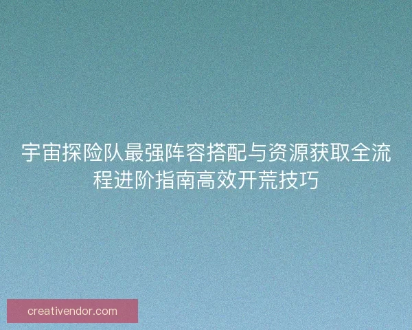 宇宙探险队最强阵容搭配与资源获取全流程进阶指南高效开荒技巧 宇宙探险队最强阵容搭配与资源获取全流程进阶指南高效开荒技巧