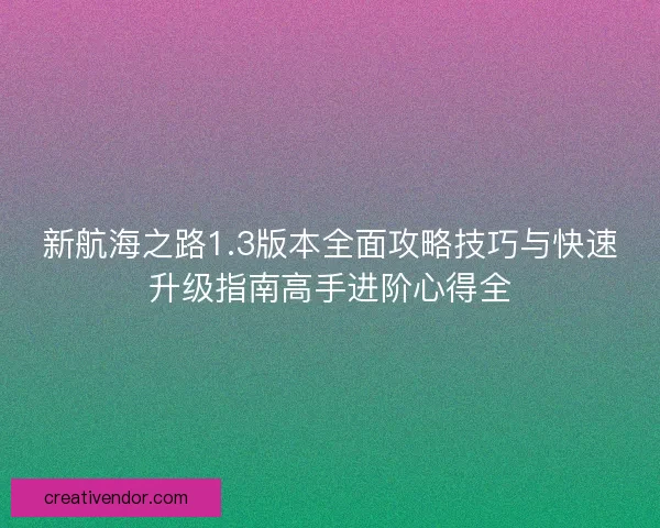 新航海之路1.3版本全面攻略技巧与快速升级指南高手进阶心得全 新航海之路1.3版本全面攻略技巧与快速升级指南高手进阶心得全