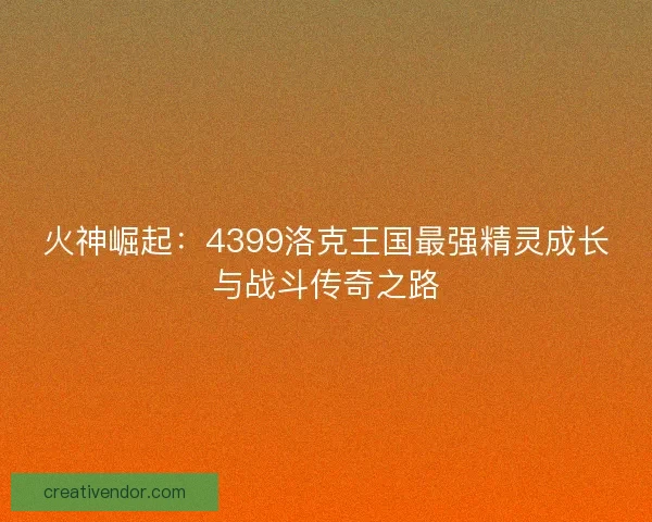 火神崛起：4399洛克王国最强精灵成长与战斗传奇之路