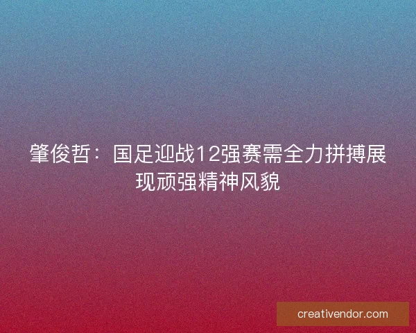肇俊哲：国足迎战12强赛需全力拼搏展现顽强精神风貌